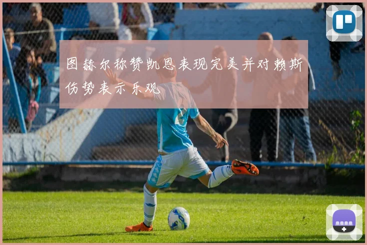图赫尔称赞凯恩表现完美并对赖斯伤势表示乐观