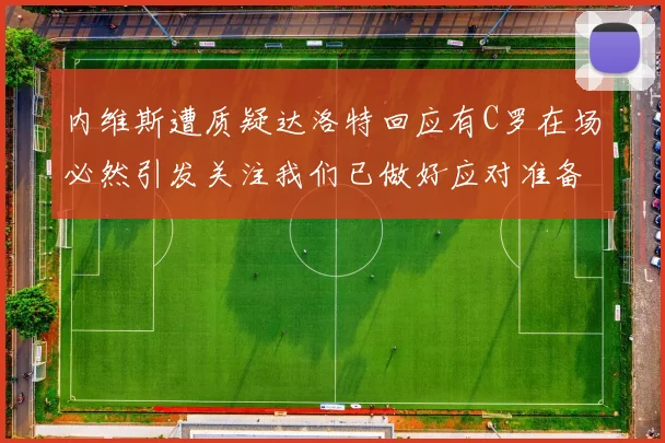 内维斯遭质疑达洛特回应有C罗在场必然引发关注我们已做好应对准备