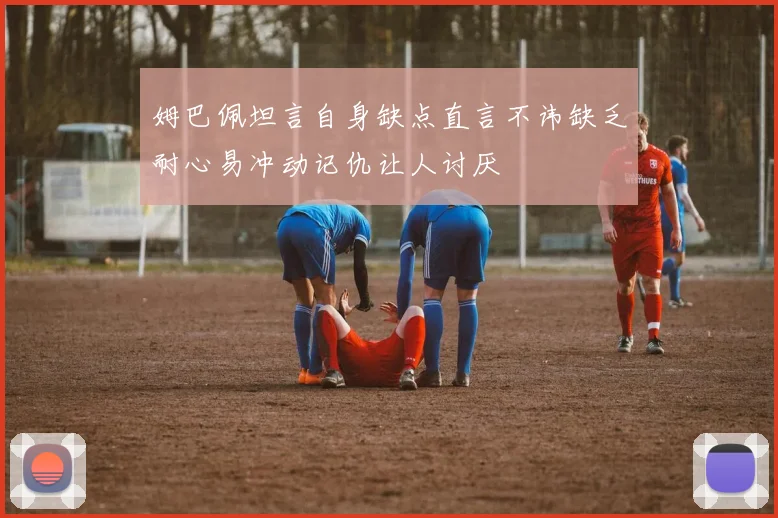 姆巴佩坦言自身缺点直言不讳缺乏耐心易冲动记仇让人讨厌