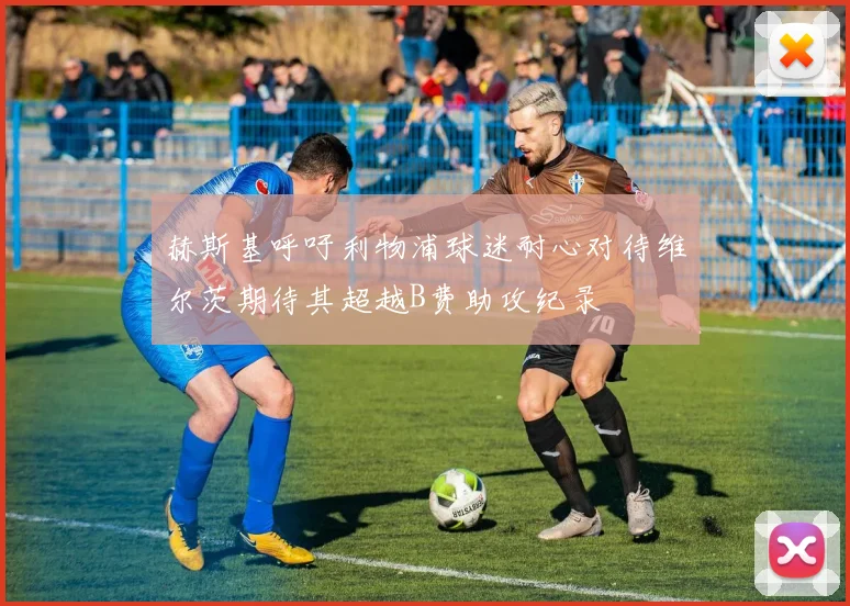 赫斯基呼吁利物浦球迷耐心对待维尔茨期待其超越B费助攻纪录