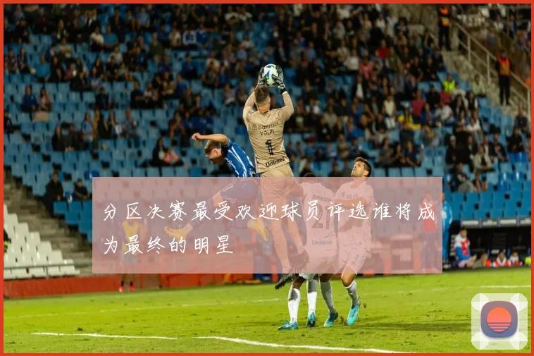 分区决赛最受欢迎球员评选谁将成为最终的明星