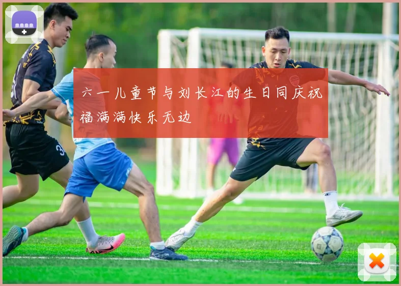 六一儿童节与刘长江的生日同庆祝福满满快乐无边