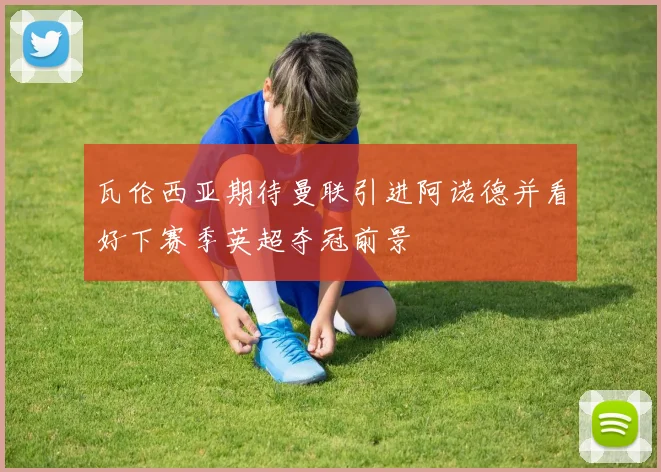 瓦伦西亚期待曼联引进阿诺德并看好下赛季英超夺冠前景