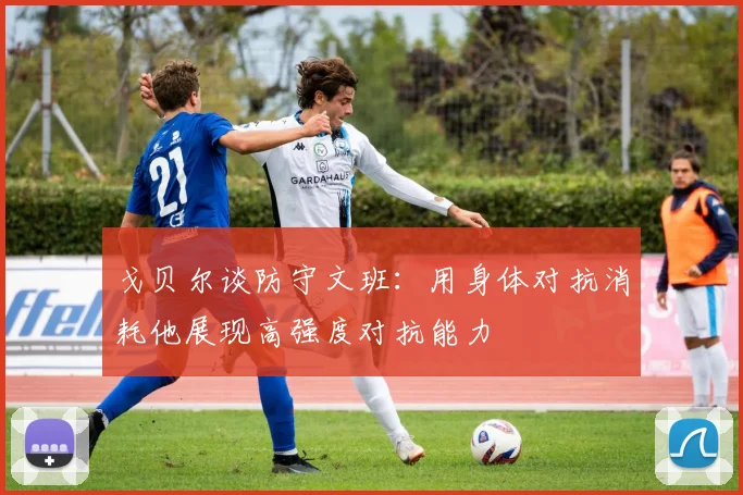 戈贝尔谈防守文班：用身体对抗消耗他展现高强度对抗能力