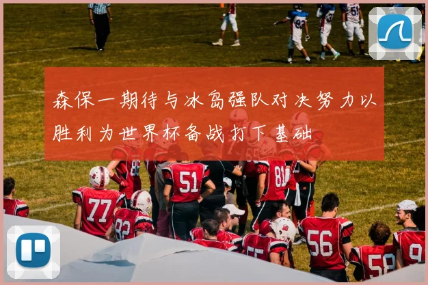 森保一期待与冰岛强队对决努力以胜利为世界杯备战打下基础