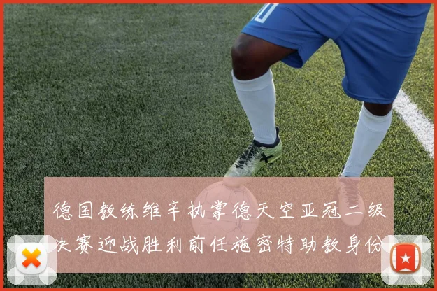 德国教练维辛执掌德天空亚冠二级决赛迎战胜利前任施密特助教身份引关注