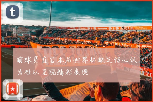 前球员直言本届世界杯缺乏信心认为难以呈现精彩表现