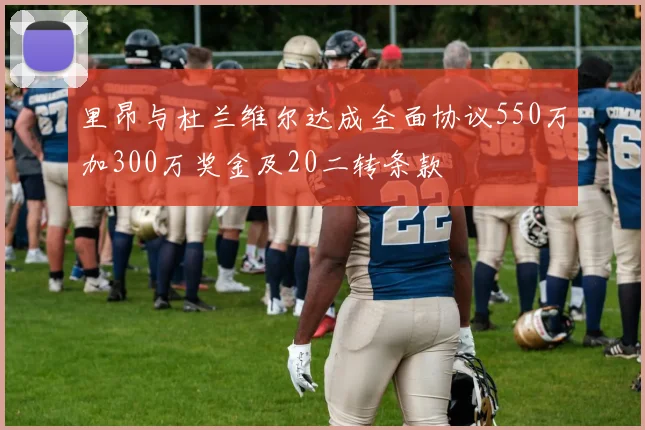 里昂与杜兰维尔达成全面协议550万加300万奖金及20二转条款