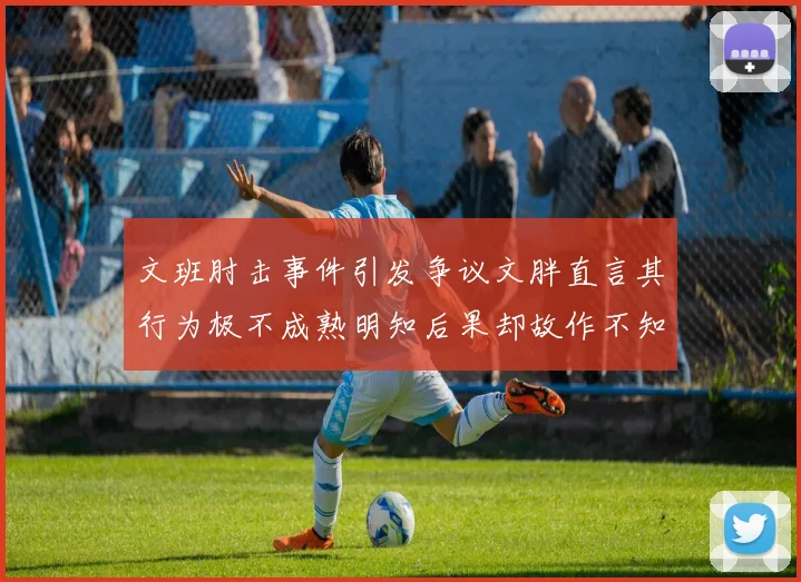 文班肘击事件引发争议文胖直言其行为极不成熟明知后果却故作不知