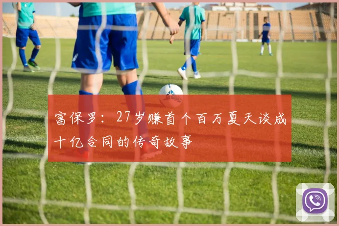 富保罗：27岁赚首个百万夏天谈成十亿合同的传奇故事