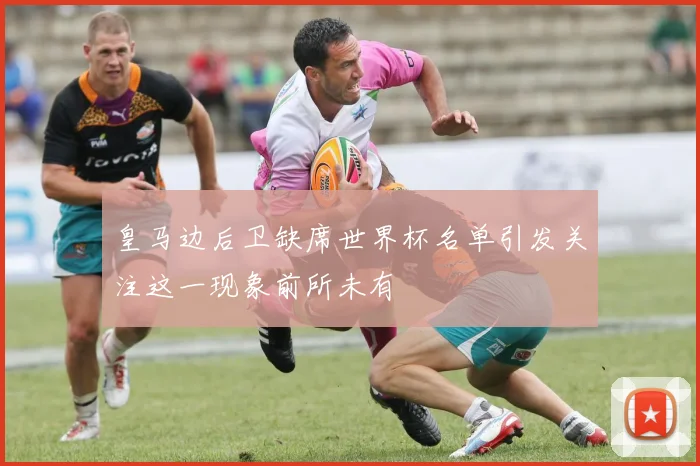 皇马边后卫缺席世界杯名单引发关注这一现象前所未有